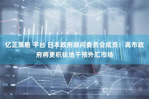 亿正策略 平台 日本政府顾问委员会成员：高市政府将更积极地干预外汇市场