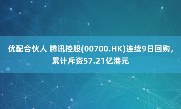 优配合伙人 腾讯控股(00700.HK)连续9日回购，累计斥资57.21亿港元