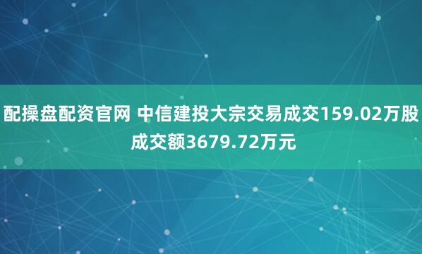 配操盘配资官网 中信建投大宗交易成交159.02万股 成交额3679.72万元