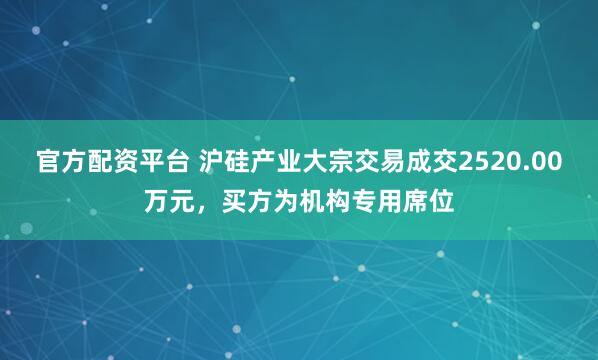 官方配资平台 沪硅产业大宗交易成交2520.00万元，买方为机构专用席位