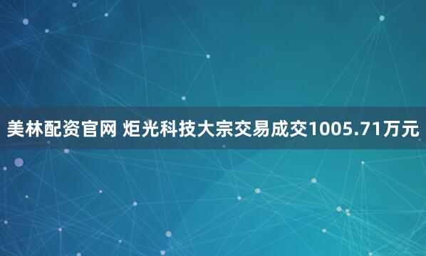 美林配资官网 炬光科技大宗交易成交1005.71万元