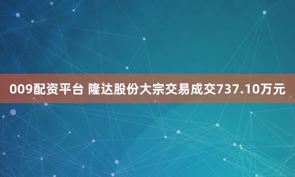 009配资平台 隆达股份大宗交易成交737.10万元