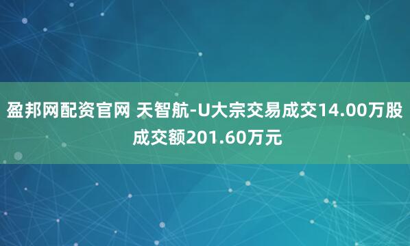 盈邦网配资官网 天智航-U大宗交易成交14.00万股 成交额201.60万元