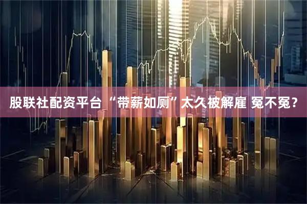 股联社配资平台 “带薪如厕”太久被解雇 冤不冤？