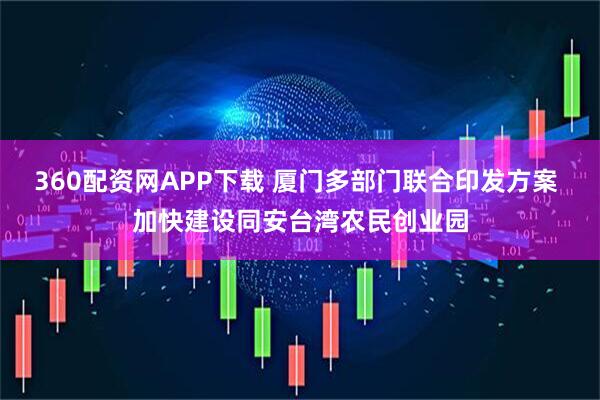 360配资网APP下载 厦门多部门联合印发方案 加快建设同安台湾农民创业园