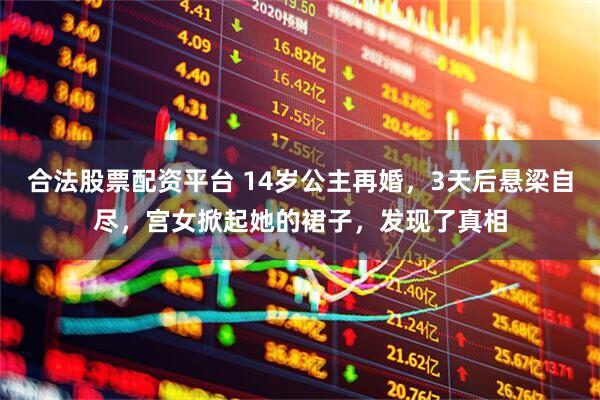 合法股票配资平台 14岁公主再婚，3天后悬梁自尽，宫女掀起她的裙子，发现了真相