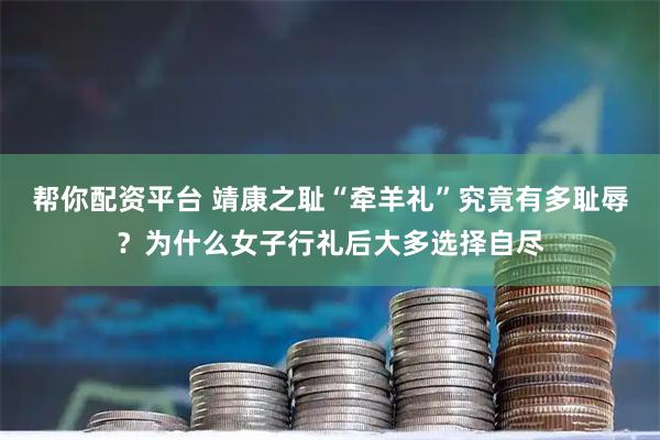 帮你配资平台 靖康之耻“牵羊礼”究竟有多耻辱？为什么女子行礼后大多选择自尽