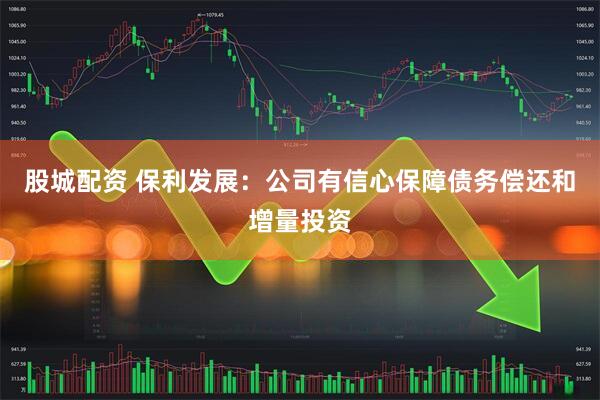 股城配资 保利发展：公司有信心保障债务偿还和增量投资
