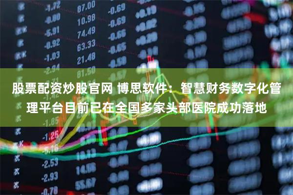 股票配资炒股官网 博思软件：智慧财务数字化管理平台目前已在全国多家头部医院成功落地