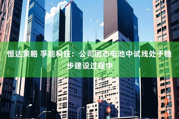恒达策略 孚能科技：公司固态电池中试线处于稳步建设过程中