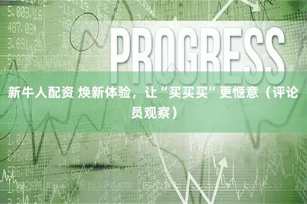 新牛人配资 焕新体验，让“买买买”更惬意（评论员观察）