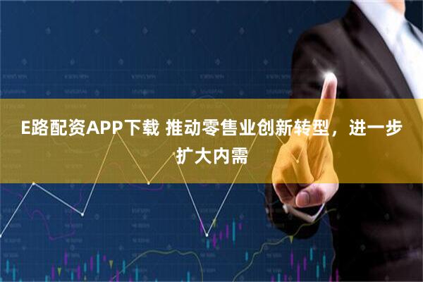 E路配资APP下载 推动零售业创新转型，进一步扩大内需