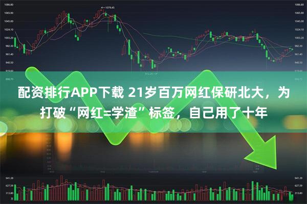 配资排行APP下载 21岁百万网红保研北大，为打破“网红=学渣”标签，自己用了十年
