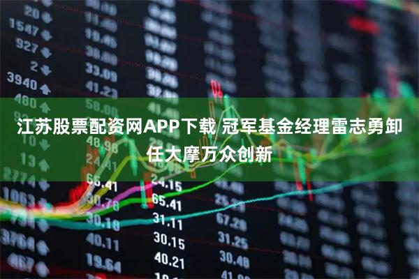 江苏股票配资网APP下载 冠军基金经理雷志勇卸任大摩万众创新