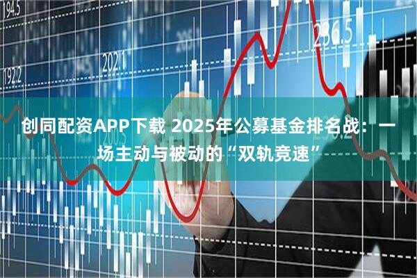 创同配资APP下载 2025年公募基金排名战：一场主动与被动的“双轨竞速”