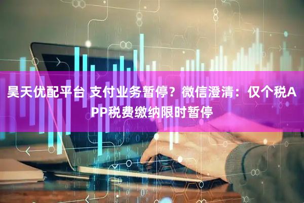 昊天优配平台 支付业务暂停？微信澄清：仅个税APP税费缴纳限时暂停