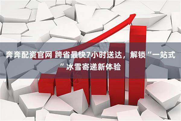 奔奔配资官网 跨省最快7小时送达，解锁“一站式”冰雪寄递新体验