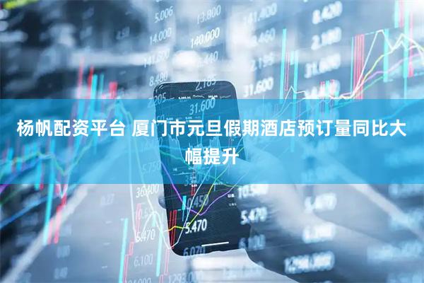 杨帆配资平台 厦门市元旦假期酒店预订量同比大幅提升