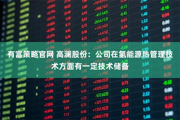 有富策略官网 高澜股份：公司在氢能源热管理技术方面有一定技术储备