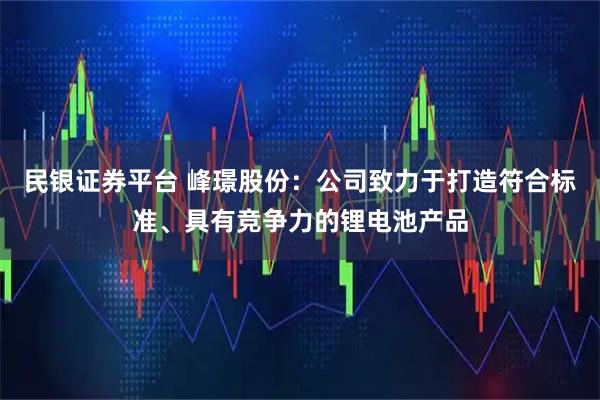 民银证券平台 峰璟股份：公司致力于打造符合标准、具有竞争力的锂电池产品