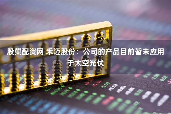 股巢配资网 禾迈股份：公司的产品目前暂未应用于太空光伏