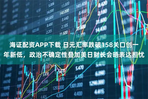 海证配资APP下载 日元汇率跌破158关口创一年新低，政治不确定性叠加美日财长会晤表达担忧