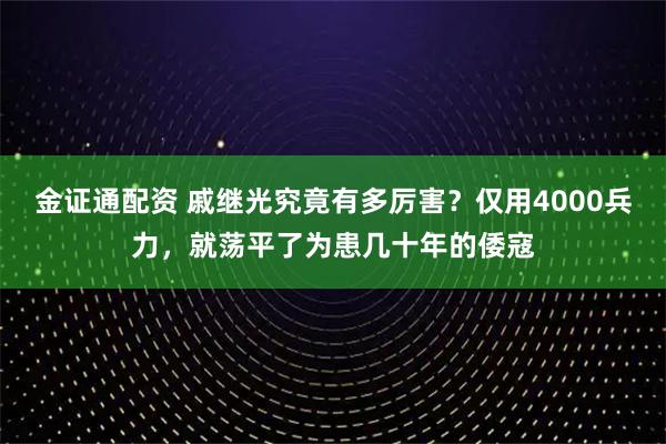金证通配资 戚继光究竟有多厉害？仅用4000兵力，就荡平了为患几十年的倭寇