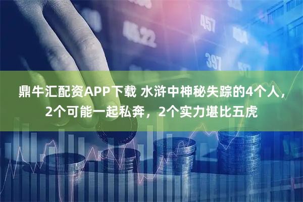鼎牛汇配资APP下载 水浒中神秘失踪的4个人，2个可能一起私奔，2个实力堪比五虎