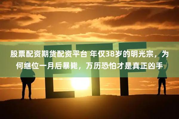 股票配资期货配资平台 年仅38岁的明光宗，为何继位一月后暴毙，万历恐怕才是真正凶手