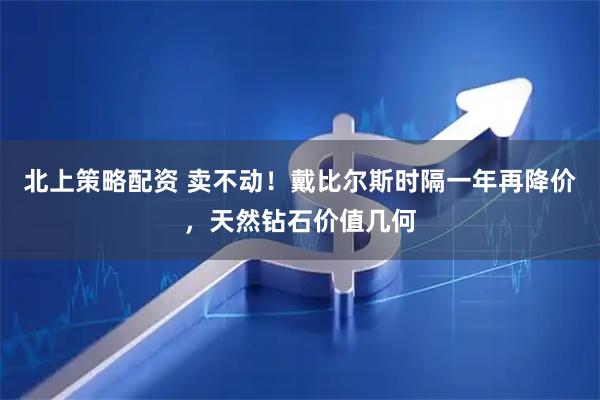 北上策略配资 卖不动！戴比尔斯时隔一年再降价，天然钻石价值几何