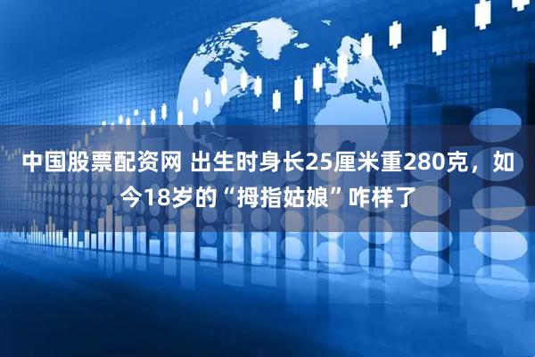 中国股票配资网 出生时身长25厘米重280克，如今18岁的“拇指姑娘”咋样了