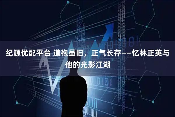 纪源优配平台 道袍虽旧，正气长存——忆林正英与他的光影江湖