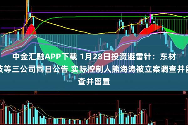 中金汇融APP下载 1月28日投资避雷针：东材科技等三公司同日公告 实际控制人熊海涛被立案调查并留置