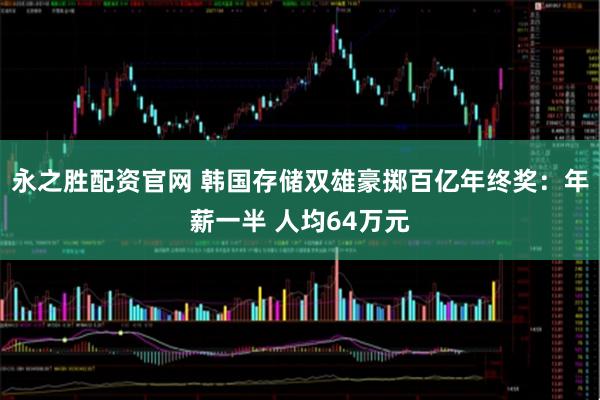 永之胜配资官网 韩国存储双雄豪掷百亿年终奖：年薪一半 人均64万元