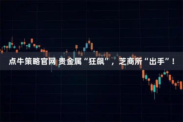 点牛策略官网 贵金属“狂飙”，芝商所“出手”！