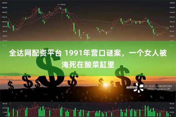 全达网配资平台 1991年营口谜案，一个女人被淹死在酸菜缸里