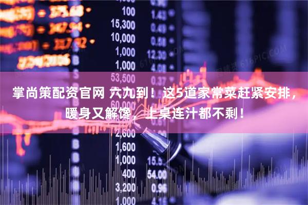 掌尚策配资官网 六九到！这5道家常菜赶紧安排，暖身又解馋，上桌连汁都不剩！