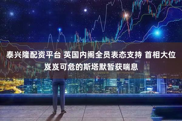 泰兴隆配资平台 英国内阁全员表态支持 首相大位岌岌可危的斯塔默暂获喘息