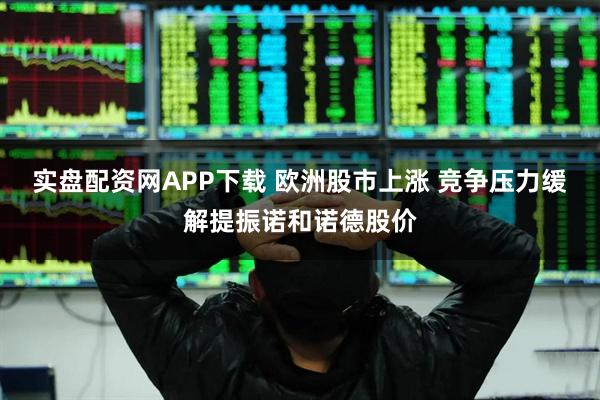 实盘配资网APP下载 欧洲股市上涨 竞争压力缓解提振诺和诺德股价
