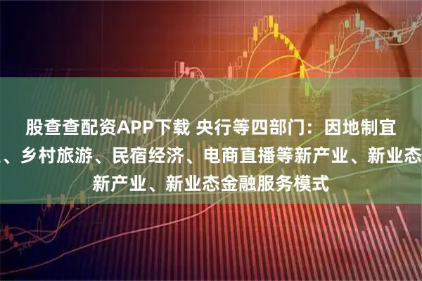 股查查配资APP下载 央行等四部门：因地制宜打造休闲农业、乡村旅游、民宿经济、电商直播等新产业、新业态金融服务模式