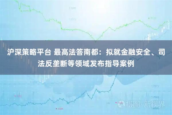 沪深策略平台 最高法答南都：拟就金融安全、司法反垄断等领域发布指导案例
