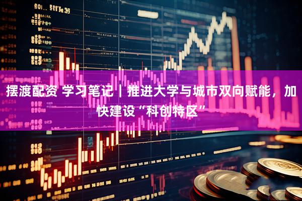 摆渡配资 学习笔记｜推进大学与城市双向赋能，加快建设“科创特区”