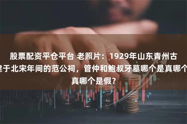 股票配资平仓平台 老照片：1929年山东青州古迹，建于北宋年间的范公祠，管仲和鲍叔牙墓哪个是真哪个是假？