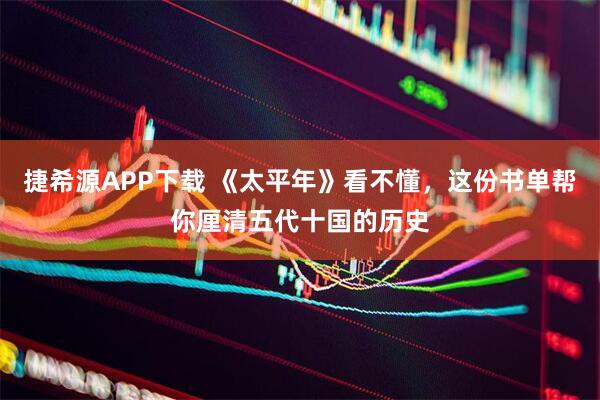 捷希源APP下载 《太平年》看不懂，这份书单帮你厘清五代十国的历史