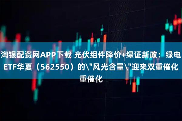 淘银配资网APP下载 光伏组件降价+绿证新政：绿电ETF华夏（562550）的