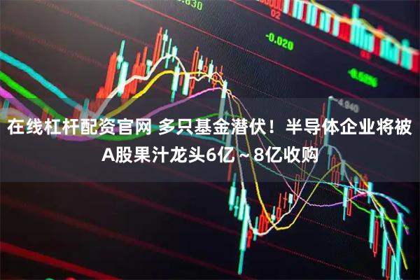 在线杠杆配资官网 多只基金潜伏！半导体企业将被A股果汁龙头6亿～8亿收购