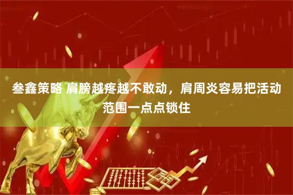 叁鑫策略 肩膀越疼越不敢动，肩周炎容易把活动范围一点点锁住