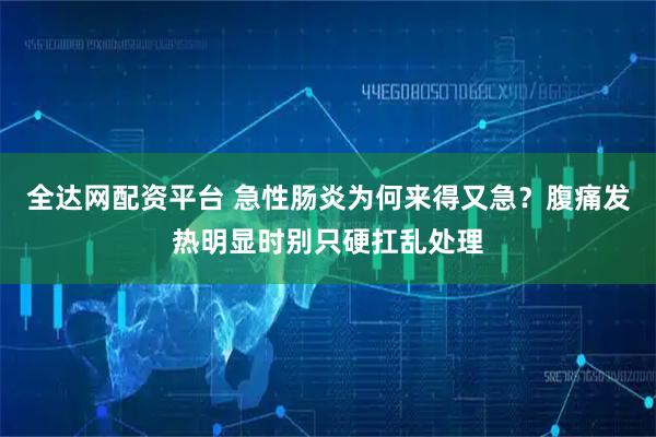 全达网配资平台 急性肠炎为何来得又急？腹痛发热明显时别只硬扛乱处理