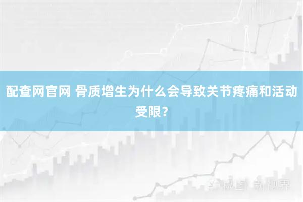 配查网官网 骨质增生为什么会导致关节疼痛和活动受限？