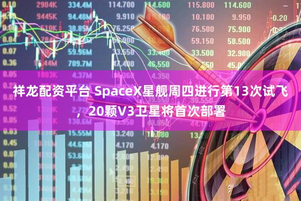 祥龙配资平台 SpaceX星舰周四进行第13次试飞，20颗V3卫星将首次部署